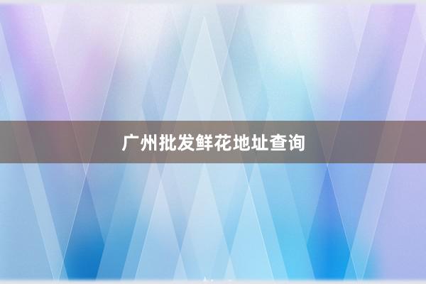 广州批发鲜花地址查询