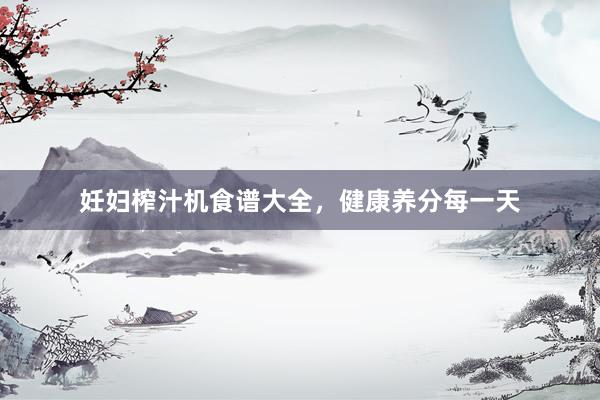 妊妇榨汁机食谱大全，健康养分每一天